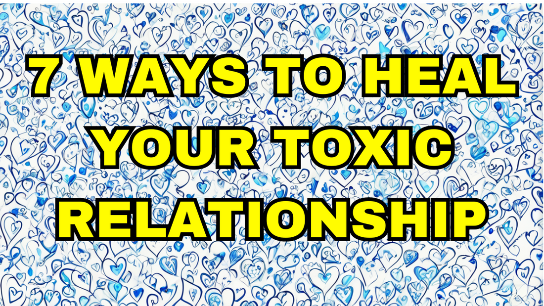 7 Ways to Heal Your Toxic Relationship