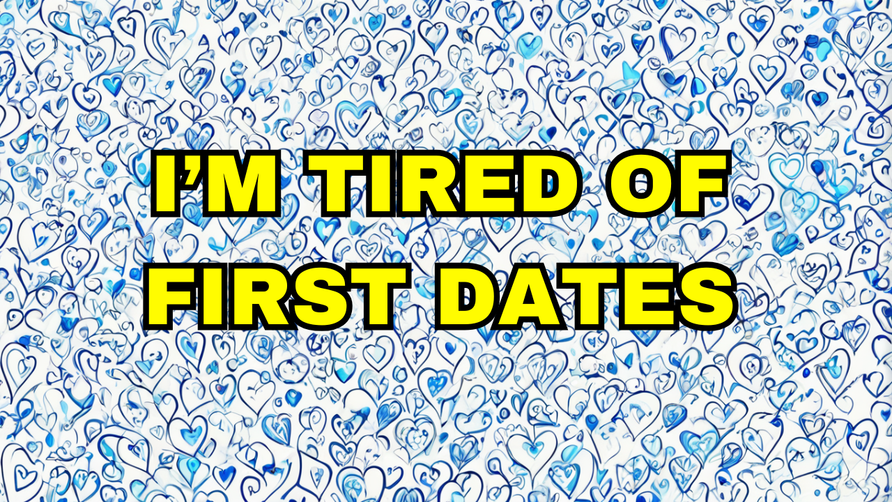 I'm Tired Of First Dates