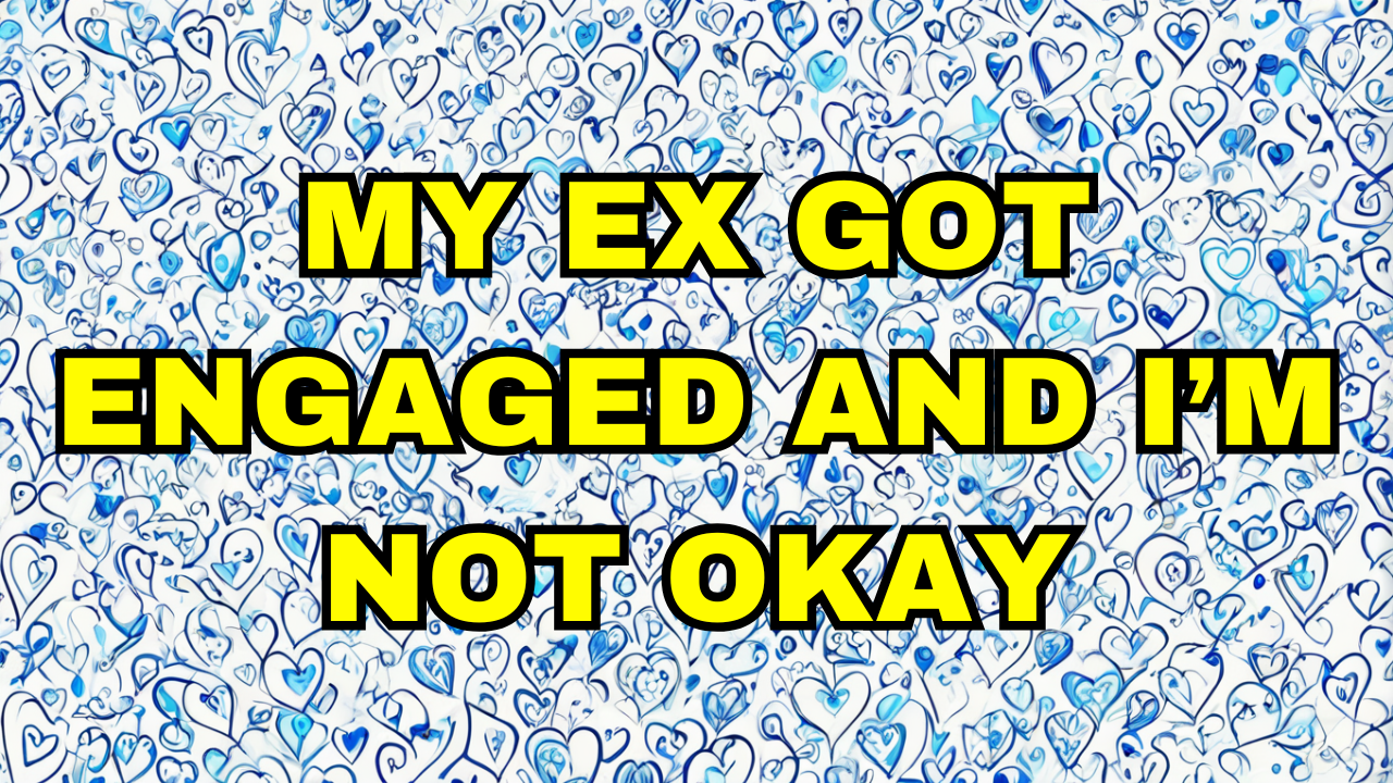 My Ex Got Engaged And Im Not Okay